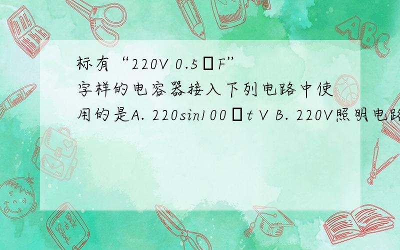 标有“220V 0.5μF”字样的电容器接入下列电路中使用的是A. 220sin100πt V B. 220V照明电路中 C. 380sin100πt V D. 380V的动力电路中