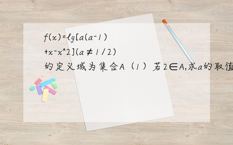 f(x)=lg[a(a-1)+x-x^2](a≠1/2)的定义域为集合A（1）若2∈A,求a的取值范围（2）求定义域A