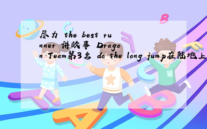 尽力 the best runner 讲故事 Dragon Team第3名 do the long jump在陆地上 run fast加油 87km per minute(87公里什么米?)颁奖(回答的要按顺序)是这样:中文:尽力 讲故事 第3名 在陆地上加油 颁奖 英文:the best runner