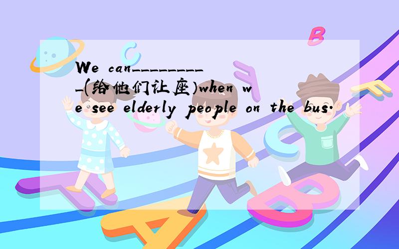 We can_________(给他们让座）when we see elderly people on the bus.