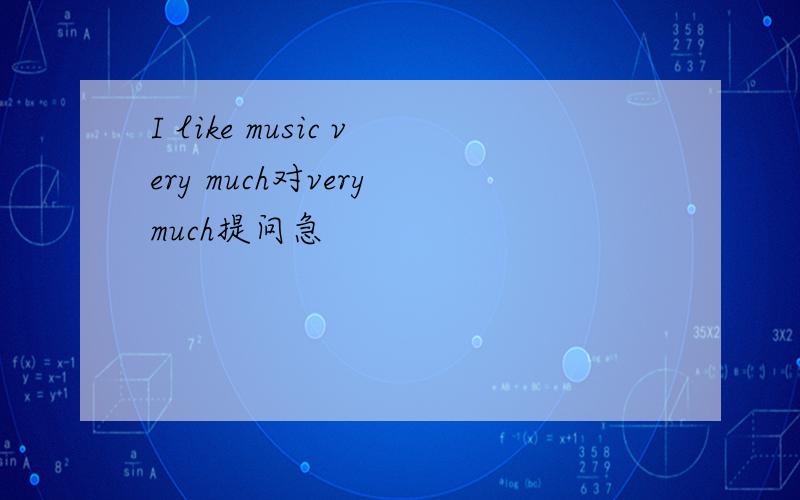 I like music very much对very much提问急