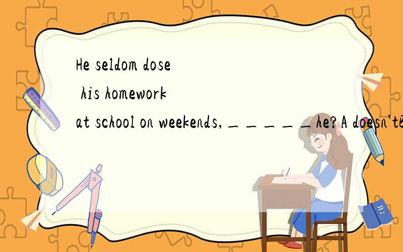 He seldom dose his homework at school on weekends,_____he?A doesn'tB isn'tC doesD is