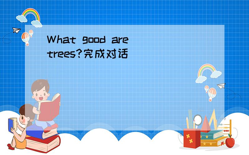 What good are trees?完成对话