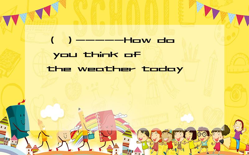 （ ）-----How do you think of the weather today
