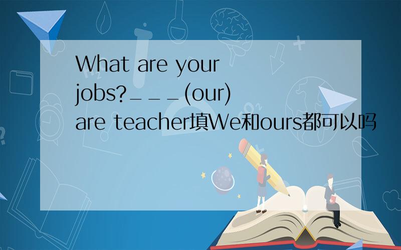 What are your jobs?___(our) are teacher填We和ours都可以吗