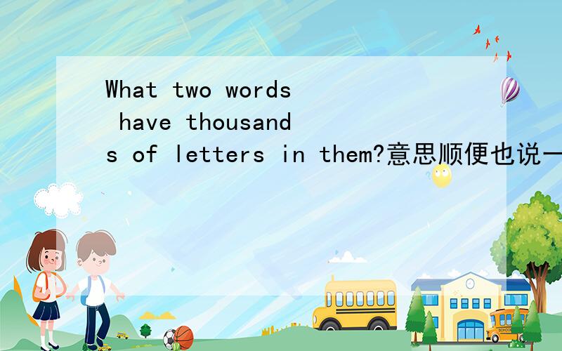 What two words have thousands of letters in them?意思顺便也说一下！
