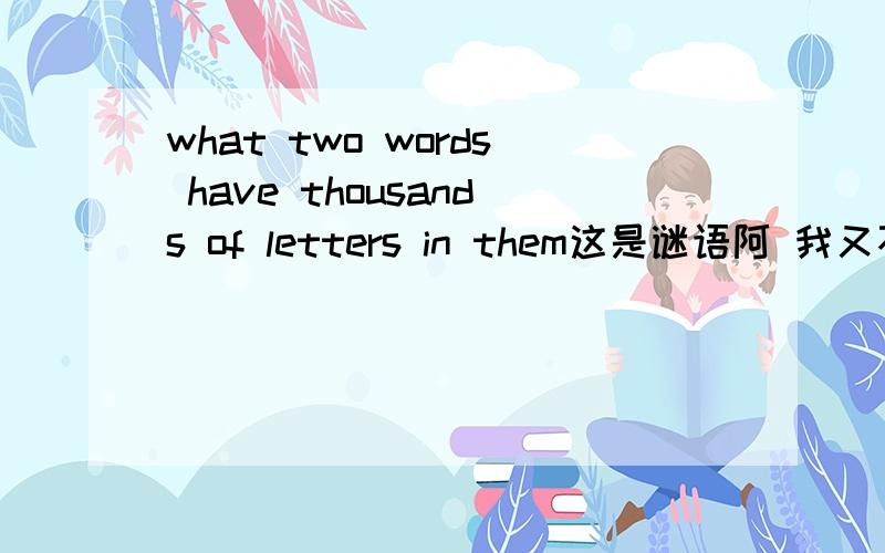 what two words have thousands of letters in them这是谜语阿 我又不是叫你们翻译！