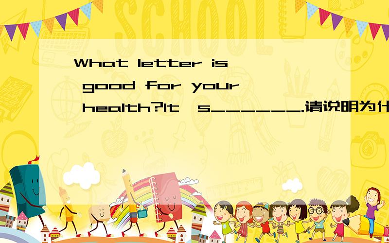What letter is good for your health?It's______.请说明为什么.