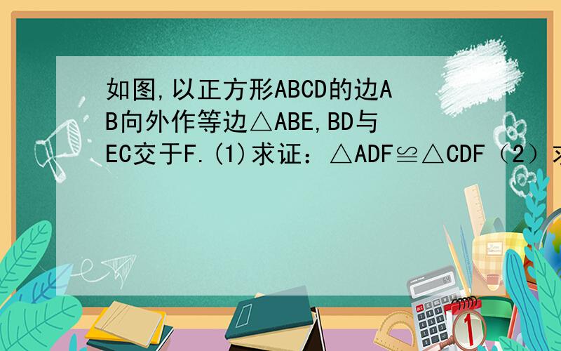 如图,以正方形ABCD的边AB向外作等边△ABE,BD与EC交于F.(1)求证：△ADF≌△CDF（2）求∠AFD的度数