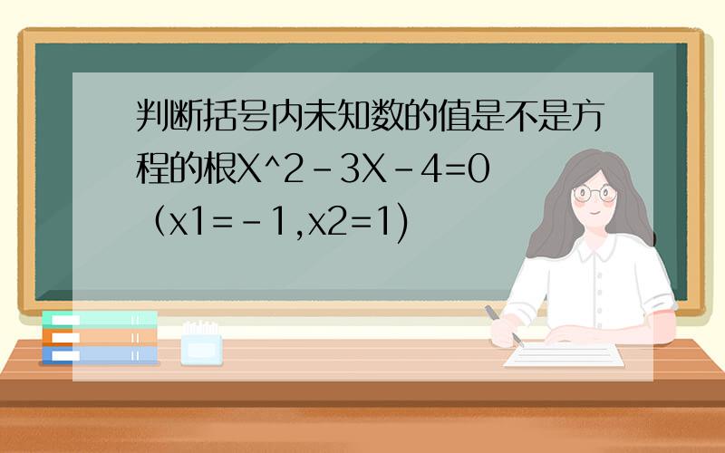 判断括号内未知数的值是不是方程的根X^2-3X-4=0 （x1=-1,x2=1)