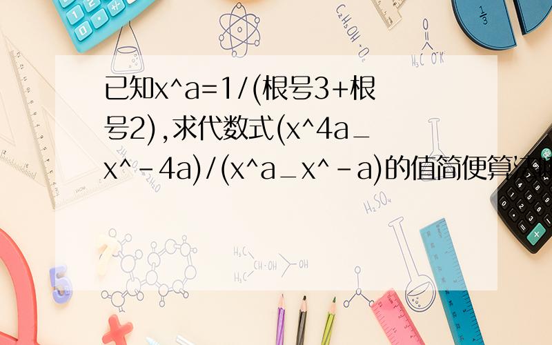 已知x^a=1/(根号3+根号2),求代数式(x^4a_x^-4a)/(x^a_x^-a)的值简便算法哦,求解,谢谢