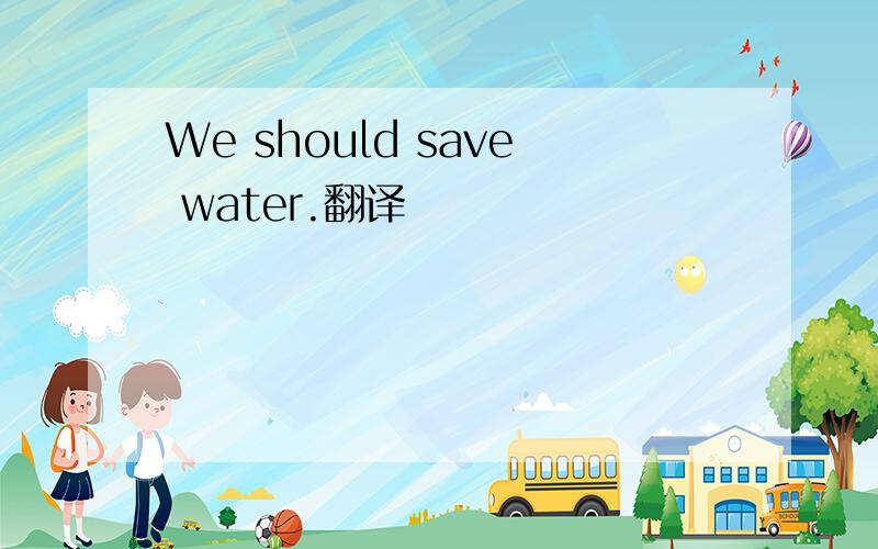 We should save water.翻译