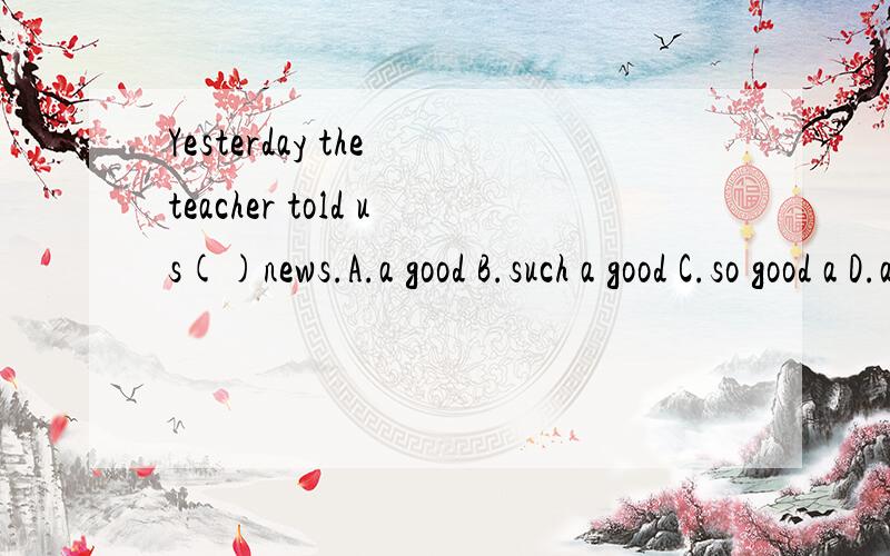 Yesterday the teacher told us()news.A.a good B.such a good C.so good a D.a piece of good