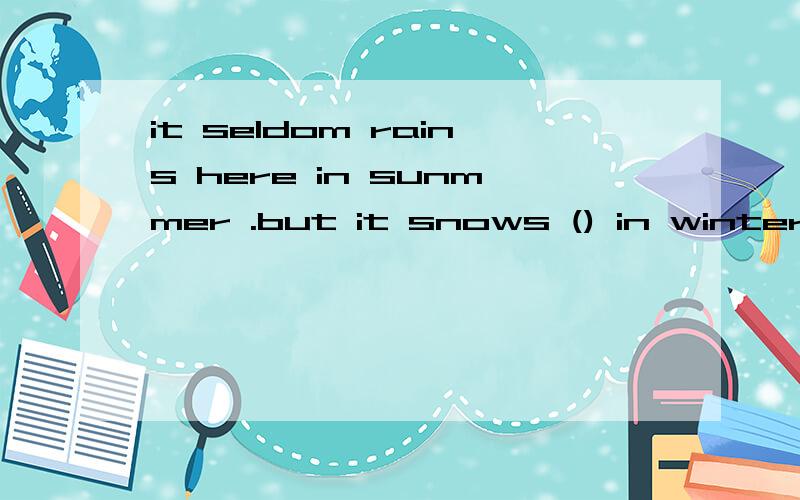 it seldom rains here in sunmmer .but it snows () in wintera lot还是such often