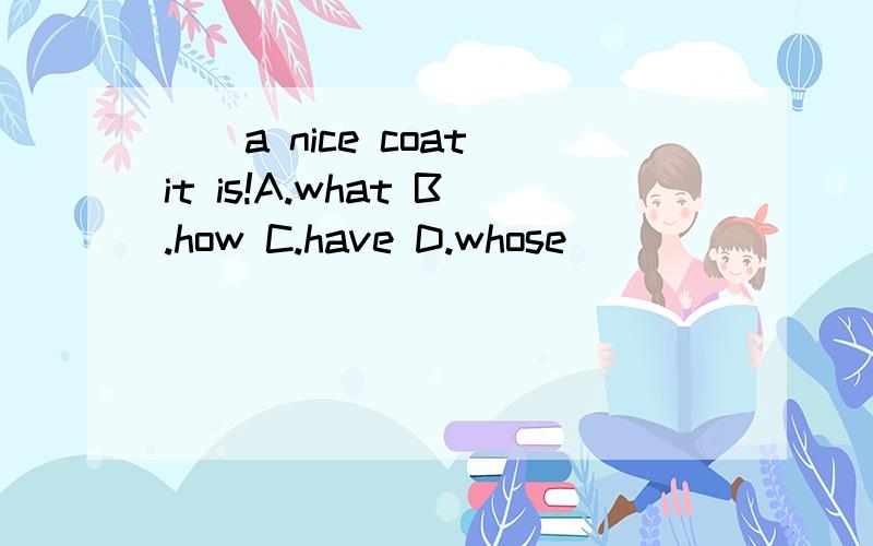 __a nice coat it is!A.what B.how C.have D.whose