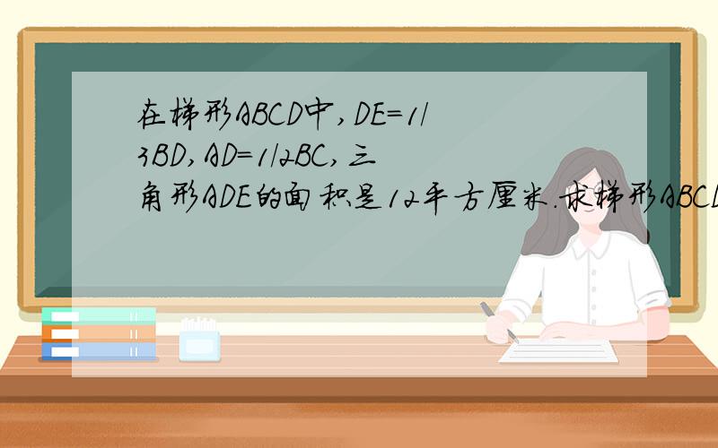 在梯形ABCD中,DE=1/3BD,AD=1/2BC,三角形ADE的面积是12平方厘米.求梯形ABCD的面积.