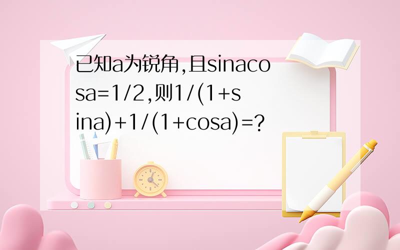 已知a为锐角,且sinacosa=1/2,则1/(1+sina)+1/(1+cosa)=?