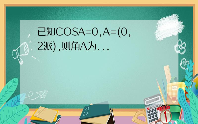 已知COSA=0,A=(0,2派),则角A为...