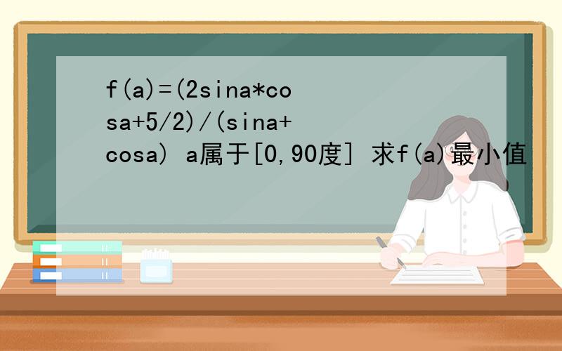 f(a)=(2sina*cosa+5/2)/(sina+cosa) a属于[0,90度] 求f(a)最小值