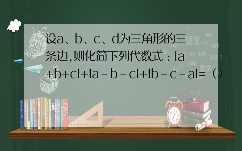 设a、b、c、d为三角形的三条边,则化简下列代数式：Ia+b+cI+Ia-b-cI+Ib-c-aI=（）