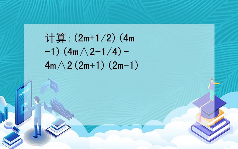 计算:(2m+1/2)(4m-1)(4m∧2-1/4)-4m∧2(2m+1)(2m-1)