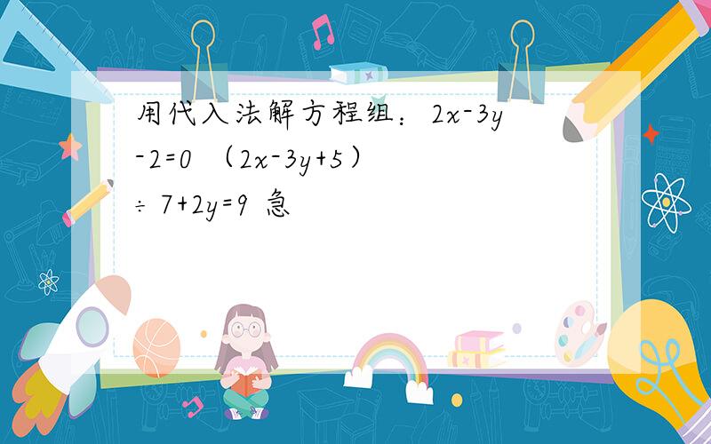 用代入法解方程组：2x-3y-2=0 （2x-3y+5）÷7+2y=9 急