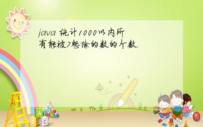java 统计1000以内所有能被7整除的数的个数.