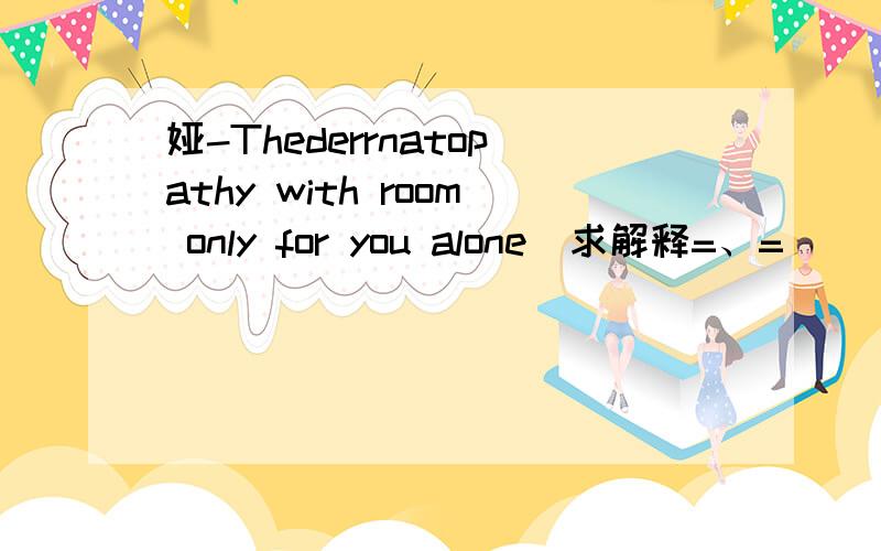 娅-Thederrnatopathy with room only for you alone  求解释=、=