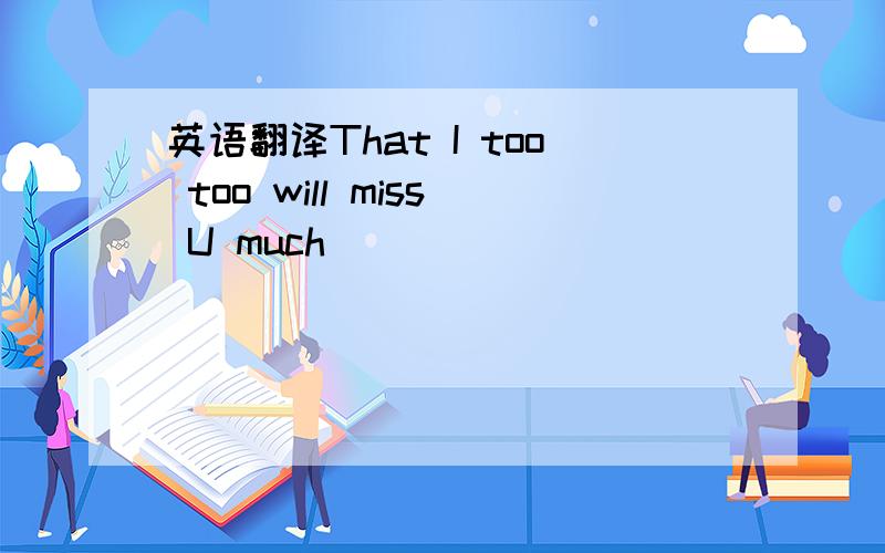 英语翻译That I too too will miss U much