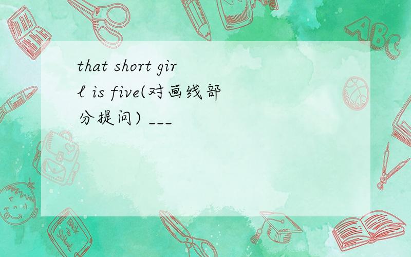 that short girl is five(对画线部分提问) ___
