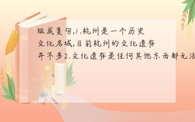 组成复句,1.杭州是一个历史文化名城,目前杭州的文化遗存并不多2.文化遗存是任何其他东西都无法代替的3.在运河的历史文化建设中,最应该保护文化遗存