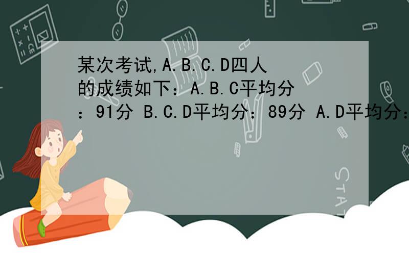某次考试,A.B.C.D四人的成绩如下：A.B.C平均分：91分 B.C.D平均分：89分 A.D平均分：那么,A得了多某次考试,A.B.C.D四人的成绩如下：A.B.C平均分：91分B.C.D平均分：89分A.D平均分：那么,A得了多