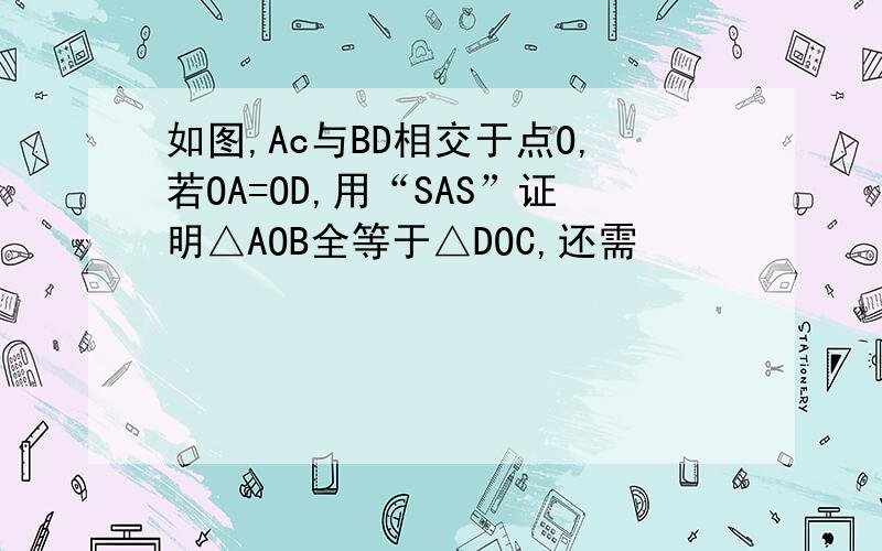 如图,Ac与BD相交于点O,若OA=OD,用“SAS”证明△AOB全等于△DOC,还需