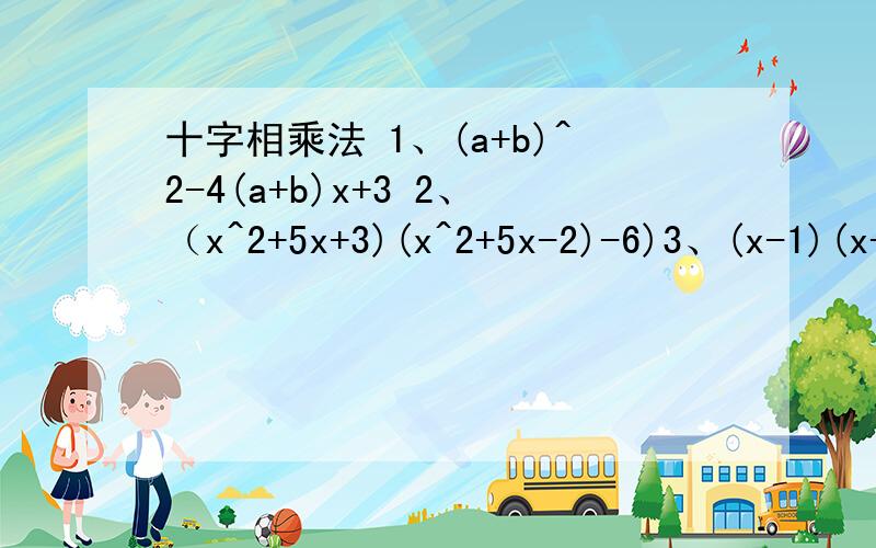 十字相乘法 1、(a+b)^2-4(a+b)x+3 2、（x^2+5x+3)(x^2+5x-2)-6)3、(x-1)(x+2)(x-3)(x+4)+244、x^2-10xy+25y^2-6x+30y+8