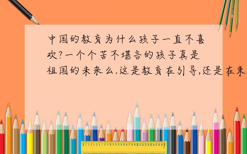 中国的教育为什么孩子一直不喜欢?一个个苦不堪言的孩子真是祖国的未来么.这是教育在引导,还是在束缚.