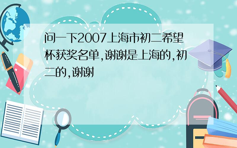 问一下2007上海市初二希望杯获奖名单,谢谢是上海的,初二的,谢谢