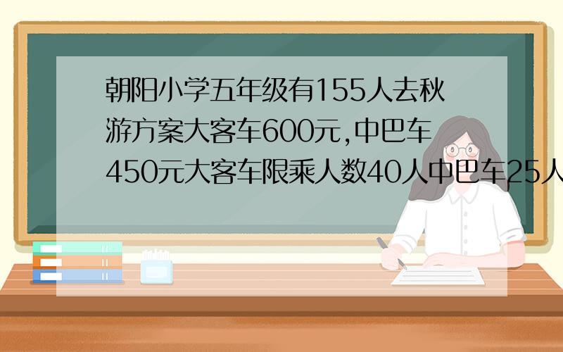 朝阳小学五年级有155人去秋游方案大客车600元,中巴车450元大客车限乘人数40人中巴车25人划算的租车方案