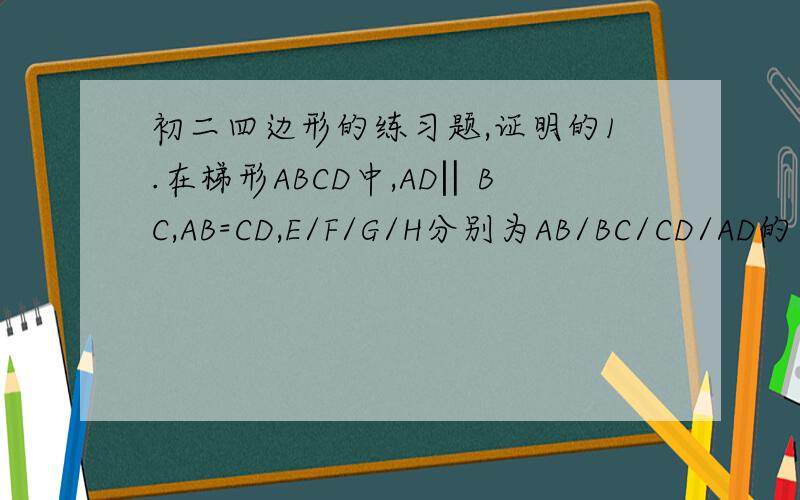 初二四边形的练习题,证明的1.在梯形ABCD中,AD‖BC,AB=CD,E/F/G/H分别为AB/BC/CD/AD的中点,证明EFGH是菱形