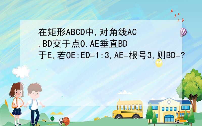 在矩形ABCD中,对角线AC,BD交于点O,AE垂直BD于E,若OE:ED=1:3,AE=根号3,则BD=?