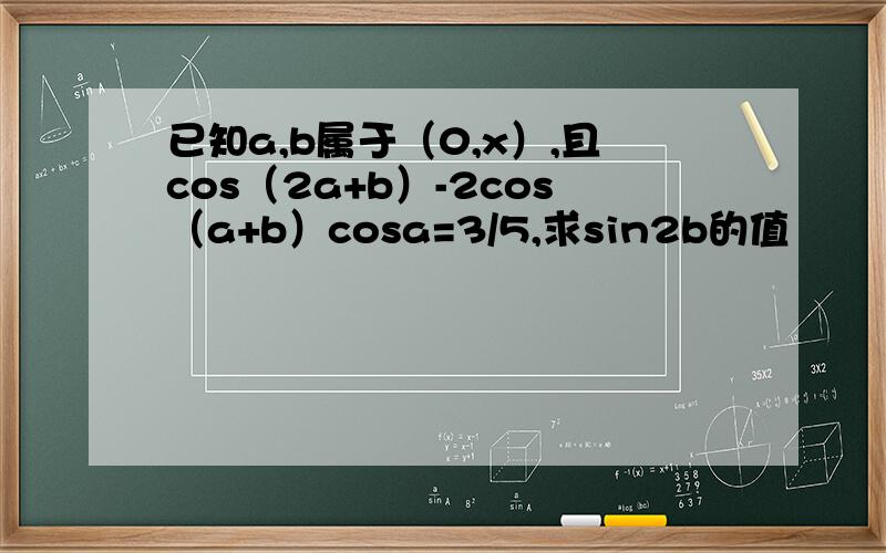 已知a,b属于（0,x）,且cos（2a+b）-2cos（a+b）cosa=3/5,求sin2b的值