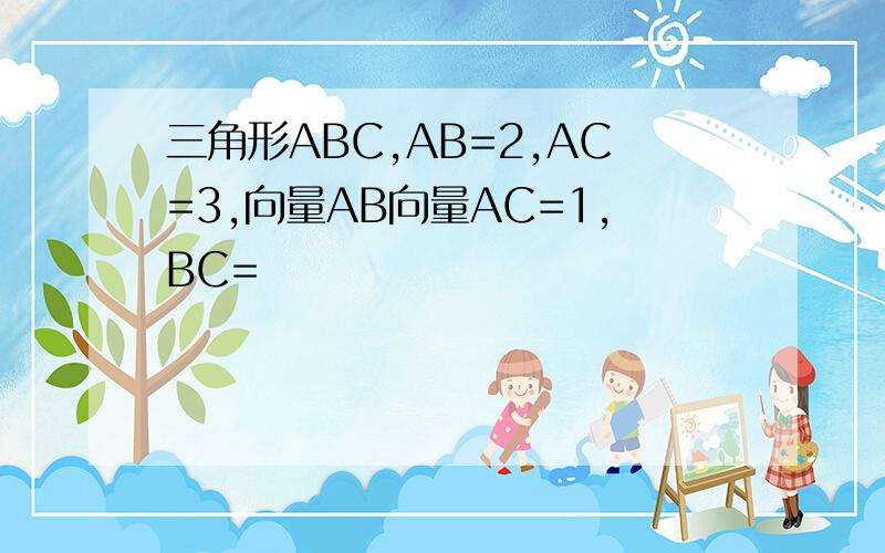 三角形ABC,AB=2,AC=3,向量AB向量AC=1,BC=