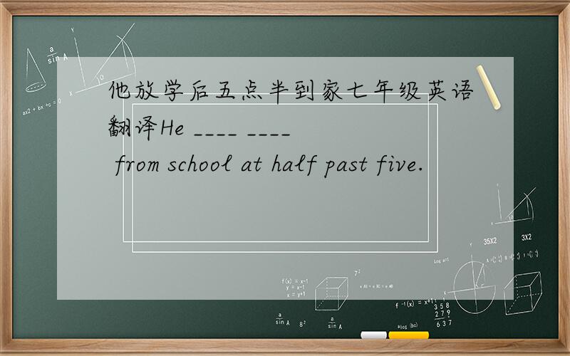 他放学后五点半到家七年级英语翻译He ____ ____ from school at half past five.