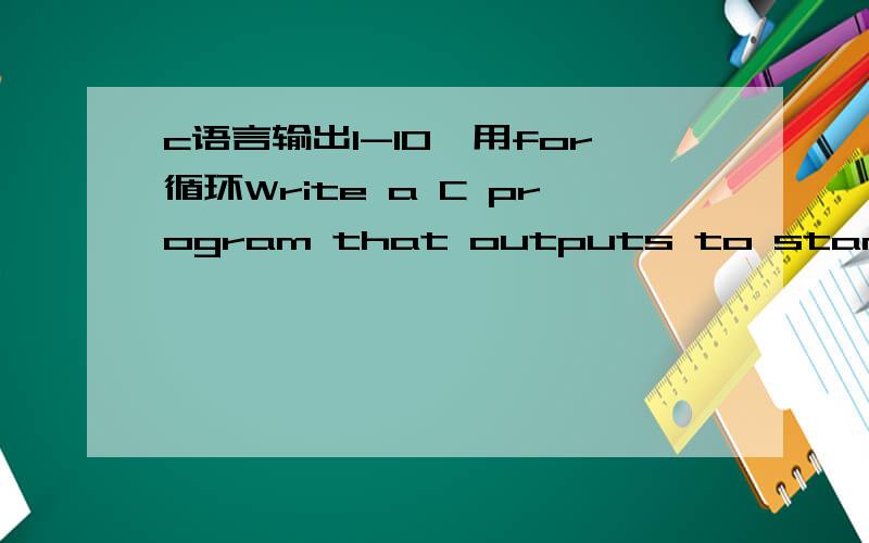c语言输出1-10,用for循环Write a C program that outputs to standard out the numbers from 1 to10 with comma separation using a 'for' loop.This list of numbers should be on asingle line (put a newline character at the end of the line).Place your a