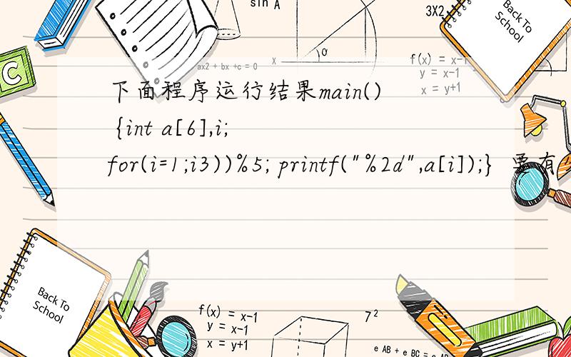 下面程序运行结果main() {int a[6],i; for(i=1;i3))%5; printf(