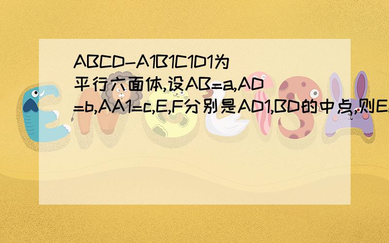 ABCD-A1B1C1D1为平行六面体,设AB=a,AD=b,AA1=c,E,F分别是AD1,BD的中点,则EF=?AB,AD,AA1,EF是向量