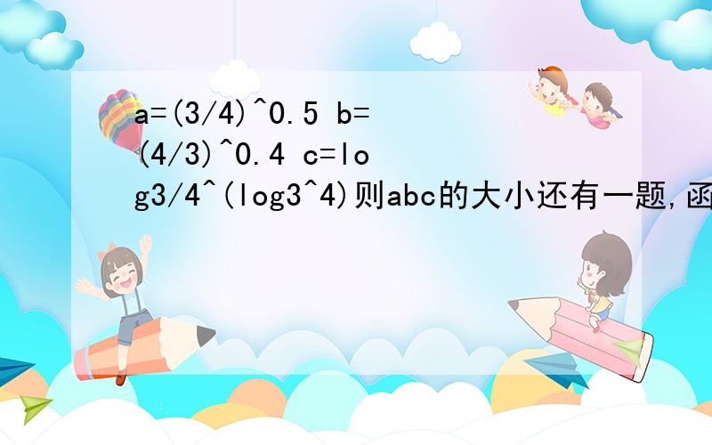 a=(3/4)^0.5 b=(4/3)^0.4 c=log3/4^(log3^4)则abc的大小还有一题,函数y=根号下log2^x-2^-x的定义域