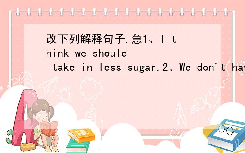 改下列解释句子.急1、I think we should take in less sugar.2、We don't have to hand in the exercise books.3、I lose my appetite for this kind of games