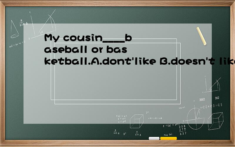 My cousin____baseball or basketball.A.dont'like B.doesn't like C.doesn't likes______上填什么 ,为什么 急