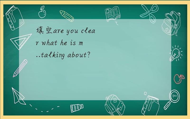 填空are you clear what he is m..talking about?