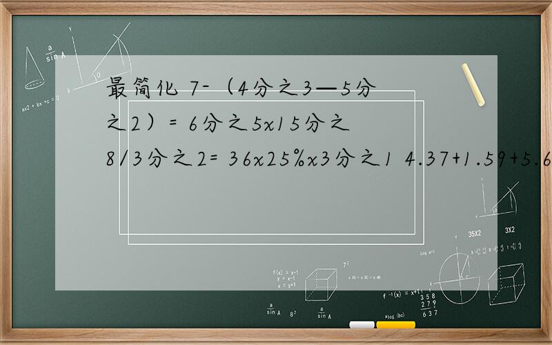 最简化 7-（4分之3—5分之2）= 6分之5x15分之8/3分之2= 36x25%x3分之1 4.37+1.59+5.63+8.41=7.4x4分之1+2.6x4分之1= 6.5x1.01= 362分之1—4分之1+3分之2）=8-（8-8x8分之7）/4分之1= (6分之1+4分之1)/9分之5